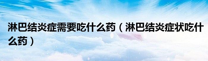 淋巴结炎症需要吃什么药（淋巴结炎症状吃什么药）