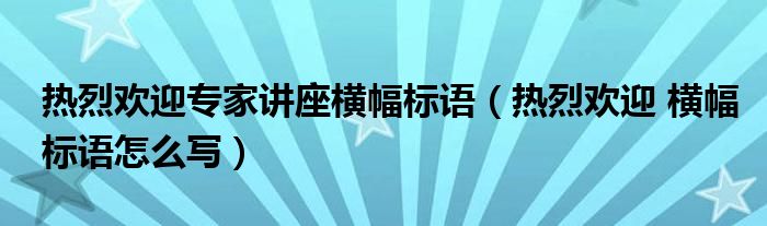 热烈欢迎专家讲座横幅标语（热烈欢迎 横幅标语怎么写）