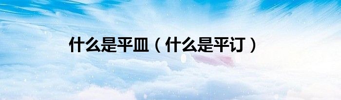 什么是平皿（什么是平订）