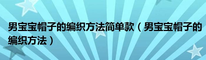 男宝宝帽子的编织方法简单款（男宝宝帽子的编织方法）
