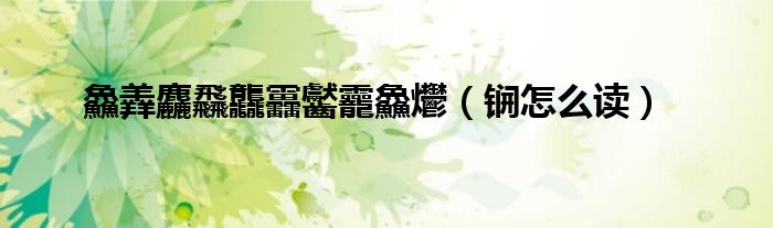 鱻羴麤飝龘靐齾龗鱻爩（锎怎么读）