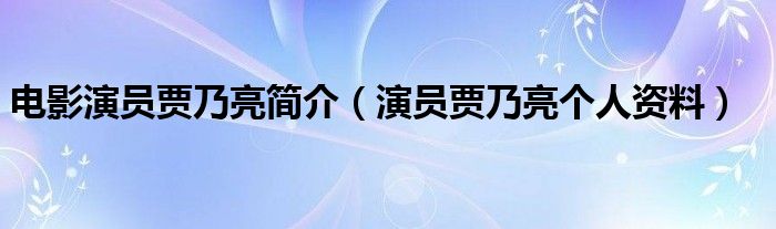 电影演员贾乃亮简介（演员贾乃亮个人资料）