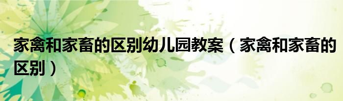 家禽和家畜的区别幼儿园教案（家禽和家畜的区别）