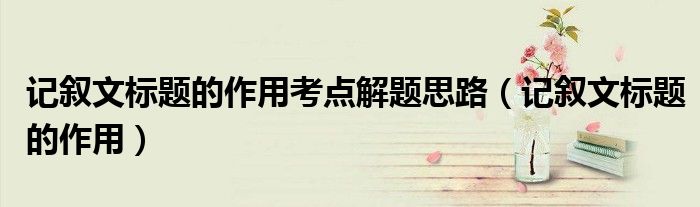 记叙文标题的作用考点解题思路（记叙文标题的作用）