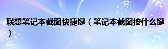 联想笔记本截图快捷键（笔记本截图按什么键）