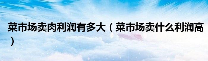 菜市场卖肉利润有多大（菜市场卖什么利润高）