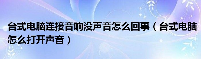 台式电脑连接音响没声音怎么回事（台式电脑怎么打开声音）