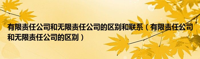有限责任公司和无限责任公司的区别和联系（有限责任公司和无限责任公司的区别）