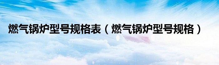 燃气锅炉型号规格表（燃气锅炉型号规格）