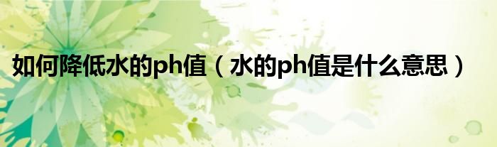 如何降低水的ph值（水的ph值是什么意思）
