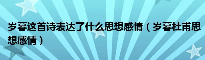 岁暮这首诗表达了什么思想感情（岁暮杜甫思想感情）
