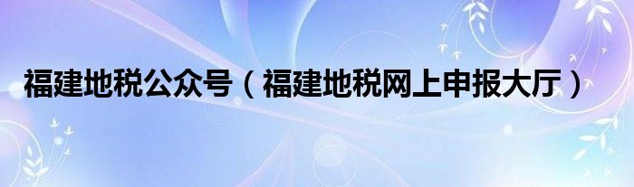 福建地税公众号（福建地税网上申报大厅）