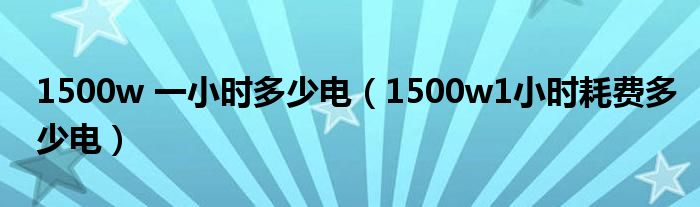 1500w 一小时多少电（1500w1小时耗费多少电）