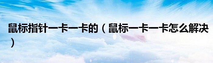 鼠标指针一卡一卡的（鼠标一卡一卡怎么解决）