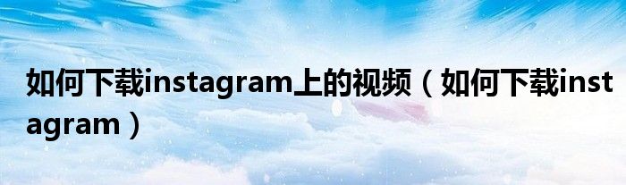 如何下载instagram上的视频（如何下载instagram）