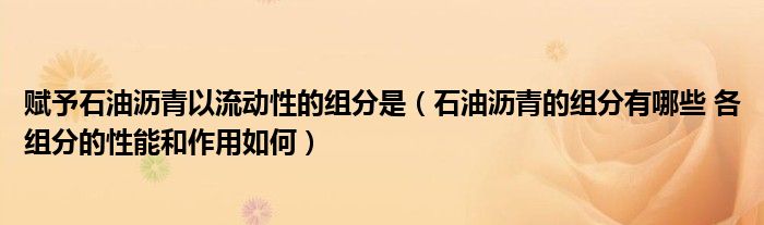 赋予石油沥青以流动性的组分是（石油沥青的组分有哪些 各组分的性能和作用如何）
