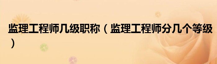 监理工程师几级职称（监理工程师分几个等级）