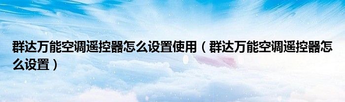 群达万能空调遥控器怎么设置使用（群达万能空调遥控器怎么设置）