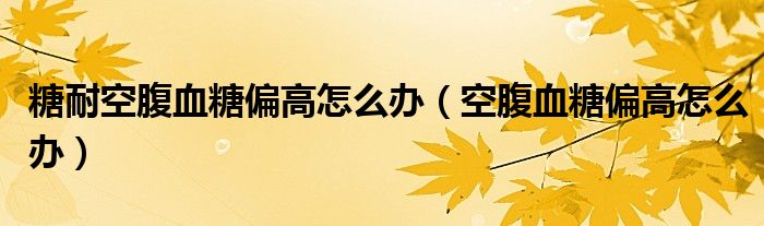 糖耐空腹血糖偏高怎么办（空腹血糖偏高怎么办）