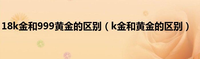 18k金和999黄金的区别（k金和黄金的区别）