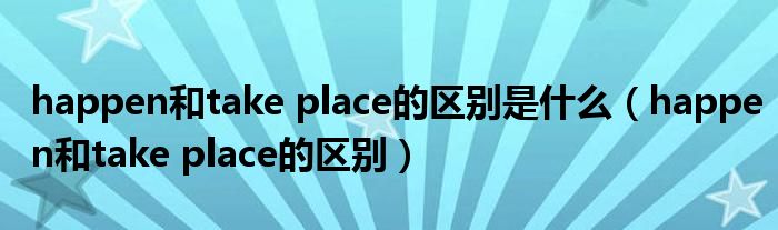 happen和take place的区别是什么（happen和take place的区别）