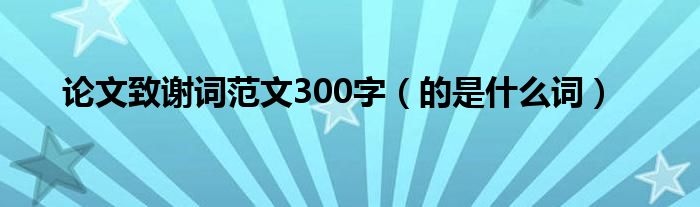 论文致谢词范文300字（的是什么词）
