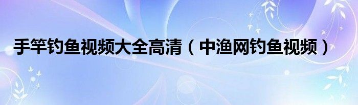 手竿钓鱼视频大全高清（中渔网钓鱼视频）