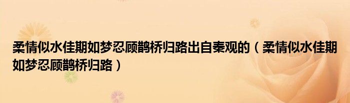 柔情似水佳期如梦忍顾鹊桥归路出自秦观的（柔情似水佳期如梦忍顾鹊桥归路）