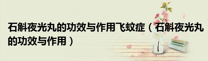 石斛夜光丸的功效与作用飞蚊症（石斛夜光丸的功效与作用）