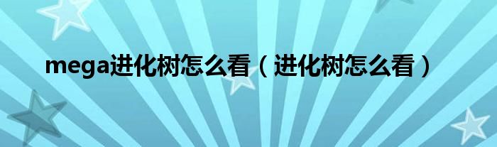mega进化树怎么看（进化树怎么看）