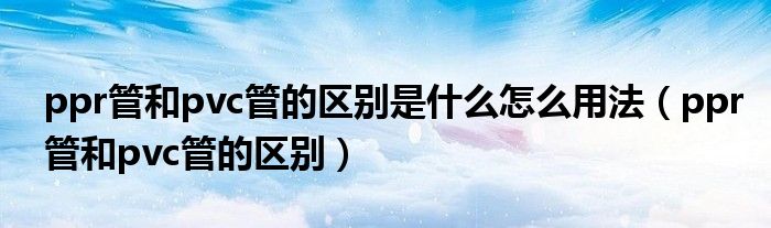 ppr管和pvc管的区别是什么怎么用法（ppr管和pvc管的区别）