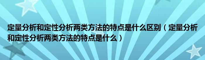 定量分析和定性分析两类方法的特点是什么区别（定量分析和定性分析两类方法的特点是什么）