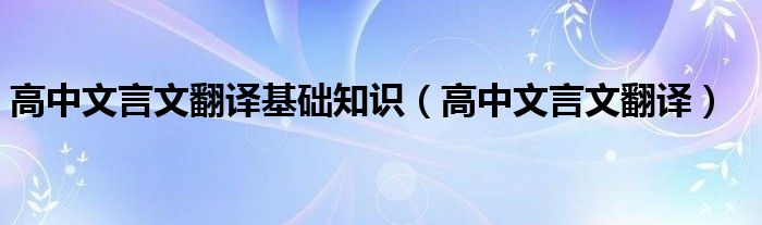 高中文言文翻译基础知识（高中文言文翻译）