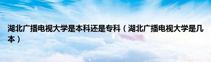 湖北广播电视大学是本科还是专科（湖北广播电视大学是几本）