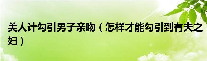 美人计勾引男子亲吻（怎样才能勾引到有夫之妇）