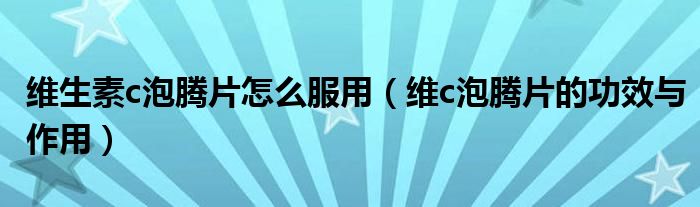 维生素c泡腾片怎么服用（维c泡腾片的功效与作用）
