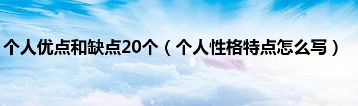 个人优点和缺点20个（个人性格特点怎么写）
