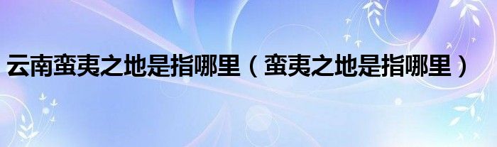 云南蛮夷之地是指哪里（蛮夷之地是指哪里）