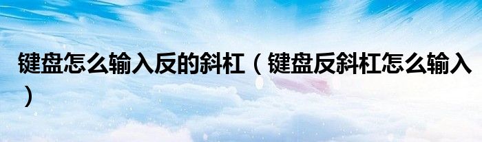 键盘怎么输入反的斜杠（键盘反斜杠怎么输入）