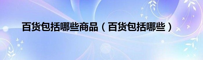 百货包括哪些商品（百货包括哪些）