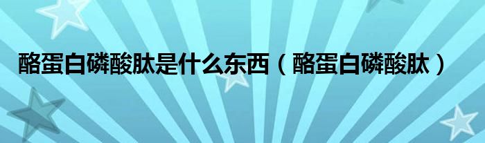 酪蛋白磷酸肽是什么东西（酪蛋白磷酸肽）