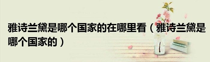 雅诗兰黛是哪个国家的在哪里看（雅诗兰黛是哪个国家的）