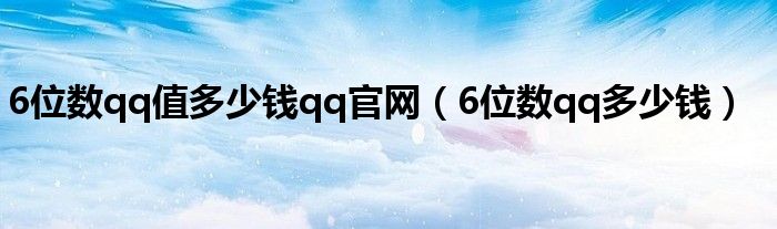 6位数qq值多少钱qq官网（6位数qq多少钱）