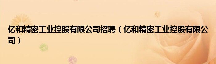 亿和精密工业控股有限公司招聘（亿和精密工业控股有限公司）