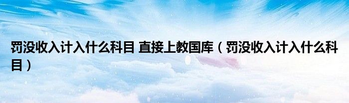 罚没收入计入什么科目 直接上教国库（罚没收入计入什么科目）