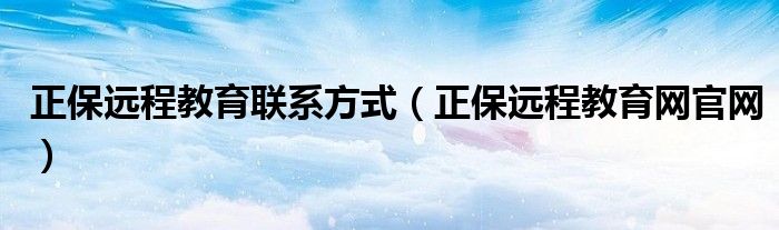 正保远程教育联系方式（正保远程教育网官网）