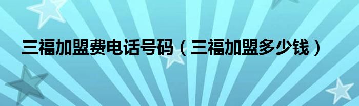 三福加盟费电话号码（三福加盟多少钱）