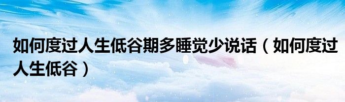 如何度过人生低谷期多睡觉少说话（如何度过人生低谷）