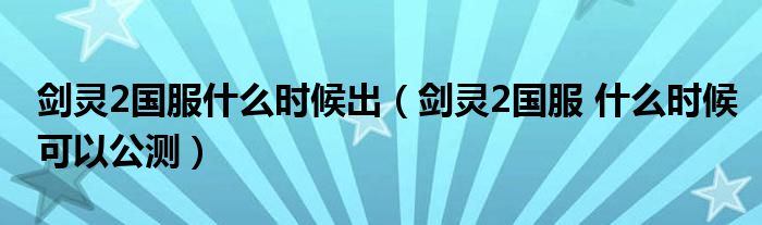 剑灵2国服什么时候出（剑灵2国服 什么时候可以公测）