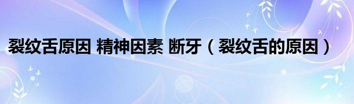 裂纹舌原因 精神因素 断牙（裂纹舌的原因）